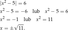  2 |x − 5| = 6 x2 − 5 = − 6 lub x2 − 5 = 6 2 2 x = − 1--lub x = 11 x = ± √ 11. 