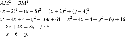  2 2 AM = BM (x − 2)2 + (y − 8)2 = (x + 2 )2 + (y − 4)2 2 2 2 2 x − 4x + 4 + y − 1 6y+ 64 = x + 4x + 4 + y − 8y + 1 6 − 8x + 48 = 8y / : 8 − x + 6 = y . 