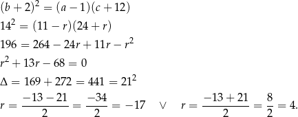  2 (b + 2) = (a − 1)(c + 12) 142 = (11− r)(24+ r) 2 196 = 264 − 24r + 11r − r r2 + 13r− 68 = 0 Δ = 169 + 272 = 441 = 21 2 − 1 3− 2 1 − 34 − 13+ 21 8 r = ---------- = -----= − 17 ∨ r = ----------= --= 4. 2 2 2 2 