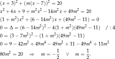 (x+ 3)2 + (m(x − 7 ))2 = 20 2 2 2 2 2 x + 6x + 9+ m x − 14m x+ 49m = 20 (1+ m2)x 2 + (6 − 14m 2)x + (4 9m 2 − 11 ) = 0 2 2 2 2 0 = Δ = (6− 14m ) − 4(1+ m )(49m − 11) / : 4 0 = (3 − 7m 2)2 − (1+ m2)(49m 2 − 11) 0 = 9 − 42m 2 + 49m 4 − 49m 2 + 11− 49m 4 + 11m 2 80m 2 = 20 ⇒ m = − 1- ∨ m = 1-. 2 2 