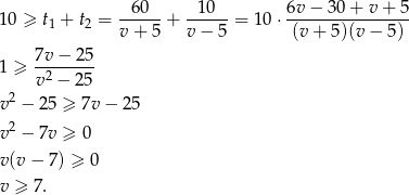  --60-- -10--- 6v-−-3-0+--v+-5- 10 ≥ t1 + t2 = v + 5 + v− 5 = 10 ⋅ (v+ 5)(v − 5) 1 ≥ 7v−--25- v2 − 25 v2 − 25 ≥ 7v − 25 2 v − 7v ≥ 0 v(v − 7) ≥ 0 v ≥ 7 . 