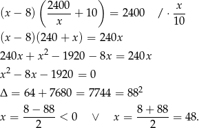  ( ) (x − 8) 2400-+ 10 = 2 400 / ⋅ x-- x 10 (x − 8)(24 0+ x ) = 240x 240x + x2 − 1920 − 8x = 240x 2 x − 8x − 19 20 = 0 Δ = 64 + 7680 = 7744 = 8 82 x = 8−--88-< 0 ∨ x = 8-+-88-= 48. 2 2 