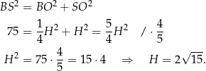 BS 2 = BO 2 + SO 2 7 5 = 1-H2 + H 2 = 5H 2 / ⋅ 4 4 4 5 2 4- √ --- H = 75 ⋅5 = 15⋅4 ⇒ H = 2 15. 