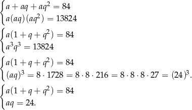 { a+ aq+ aq2 = 84 a(aq)(aq2) = 13 824 { a(1+ q+ q2) = 84 3 3 a q = 1382 4 { 2 a(1+ q+ q ) = 84 (aq)3 = 8 ⋅1728 = 8 ⋅8 ⋅216 = 8⋅8 ⋅8 ⋅27 = (24 )3. { a(1+ q+ q2) = 84 aq = 24. 