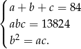 ( |{ a+ b+ c = 84 abc = 138 24 |( 2 b = ac. 