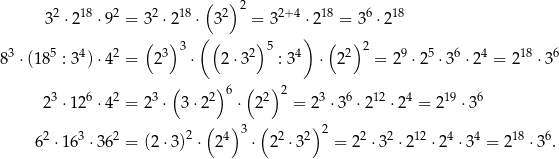  ( ) 2 32 ⋅218 ⋅92 = 32 ⋅218 ⋅ 32 = 32+4 ⋅218 = 36 ⋅218 ( ) ( ( ) ) ( ) 3 5 4 2 3 3 2 5 4 2 2 9 5 6 4 18 6 8 ⋅ (18 : 3 )⋅4 = 2 ⋅ 2 ⋅3 : 3 ⋅ 2 = 2 ⋅ 2 ⋅3 ⋅2 = 2 ⋅3 ( )6 ( )2 23 ⋅1 26 ⋅42 = 23 ⋅ 3⋅2 2 ⋅ 22 = 23 ⋅36 ⋅212 ⋅ 24 = 219 ⋅3 6 ( ) ( ) 2 3 2 2 4 3 2 2 2 2 2 12 4 4 18 6 6 ⋅16 ⋅36 = (2⋅3) ⋅ 2 ⋅ 2 ⋅ 3 = 2 ⋅3 ⋅2 ⋅2 ⋅3 = 2 ⋅3 . 