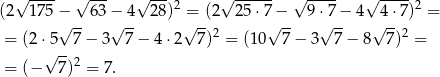  √ ---- √ --- √ --- 2 √ ------ √ ---- √ ---- 2 (2 175 −√ --63 −√ 4- 2 8) =√ -(2 25 ⋅7√ −- 9⋅√7−- 4 √4⋅-7) = = (2 ⋅5 7− 3 7 − 4 ⋅2 7)2 = (10 7 − 3 7− 8 7)2 = √ -- = (− 7)2 = 7. 