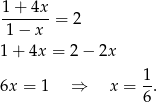 1 + 4x ------- = 2 1 − x 1 + 4x = 2− 2x 1 6x = 1 ⇒ x = -. 6 