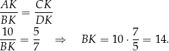 AK-- CK-- BK = DK 1 0 5 7 ----= -- ⇒ BK = 10⋅ --= 14 . BK 7 5 