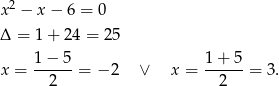  2 x − x − 6 = 0 Δ = 1+ 24 = 25 x = 1−-5-= − 2 ∨ x = 1+--5-= 3. 2 2 