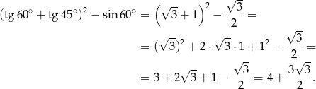  ( √ -- )2 √ -- (tg 60∘ + tg45 ∘)2 − sin 60∘ = 3+ 1 − --3-= 2 √ -- √ --2 √ -- 2 3 = ( 3) + 2 ⋅ 3⋅ 1+ 1 − ----= √ -- 2√ -- √ -- --3- 3--3- = 3 + 2 3 + 1 − 2 = 4 + 2 . 
