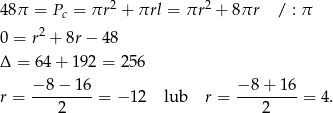 48π = Pc = πr2 + πrl = πr 2 + 8πr / : π 2 0 = r + 8r − 48 Δ = 64 + 192 = 256 −8 − 1 6 − 8 + 16 r = ---------= − 12 lub r = ---------= 4. 2 2 