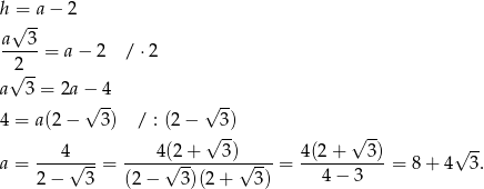 h = a− 2 √ -- a---3 2 = a − 2 / ⋅2 √ -- a 3 = 2a−√ 4- √ -- 4 = a(2− 3) / : (2 − 3) √ -- √ -- ---4---- ----4-(2+----3)---- 4(2-+---3-) √ -- a = √ --= √ -- √ --= 4− 3 = 8+ 4 3. 2− 3 (2 − 3 )(2+ 3) 