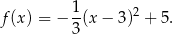 f(x ) = − 1(x − 3)2 + 5. 3 