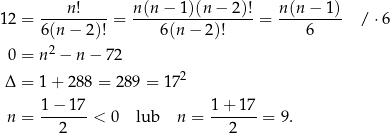  ---n-!---- n-(n-−-1)(n-−-2)! n(n-−-1)- 12 = 6(n − 2)! = 6(n − 2 )! = 6 / ⋅6 2 0 = n − n− 72 2 Δ = 1+ 2 88 = 289 = 17 1−--17- 1-+-17- n = 2 < 0 lub n = 2 = 9. 