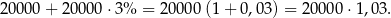 2000 0+ 20000 ⋅3% = 200 00(1 + 0,03) = 20000 ⋅1,03. 