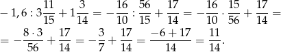  11 3 1 6 56 17 1 6 15 17 − 1 ,6 : 3---+ 1 ---= − --- :---+ ---= − ---⋅ ---+ ---= 15 14 1 0 15 14 1 0 56 14 = − 8⋅-3+ 17-= − 3-+ 17-= −-6-+-17-= 11. 56 14 7 14 14 14 