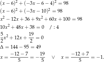 (x − 6)2 + (− 3x − 6 − 4)2 = 98 2 2 (x − 6) + (− 3x − 10) = 9 8 x2 − 12x + 3 6+ 9x2 + 60x + 100 = 98 2 10x + 4 8x+ 38 = 0 / : 4 5 2 19 --x + 12x + ---= 0 2 2 Δ = 144 − 95 = 49 − 12− 7 1 9 − 12+ 7 x = ---------= − --- ∨ x = ---------= − 1. 5 5 5 