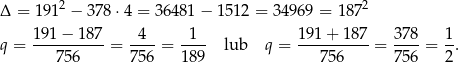  2 2 Δ = 191 − 37 8⋅4 = 36481 − 151 2 = 34969 = 187 191 − 187 4 1 19 1+ 187 378 1 q = ---756----= 756-= 18-9 lub q = ---7-56--- = 756-= 2. 