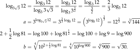  log √ -12 = -log-31√2--= log3-12 = log-312-= 2-lo g 12 3 3 log 33 3 log 332 32 3 3 3 ( )2 ---- a = 3log3√312 = 323 log312 = 3log312 3 = 1 223 = √3144 1 1 2 + 2 log 81 = log 100 + log 812 = log 100 + log 9 = log 900 ∘ ----------- ∘ -------- √ ---- √ --- b = 4 102+ 12 log81 = 4 10log 900 = 4 900 = 30 . 