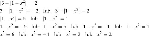  2 |3 − |1− x || = 2 3 − |1 − x2| = − 2 lub 3 − |1− x2| = 2 2 2 |1 − x | = 5 lub |1− x | = 1 1 − x2 = − 5 lub 1− x 2 = 5 lub 1− x2 = − 1 lub 1 − x2 = 1 x 2 = 6 lub x2 = − 4 lub x2 = 2 lub x 2 = 0. 