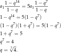 14 7 a 1-−-q-- = 5a 1−--q-- 1 1 − q 11 − q 14 7 1− q = 5(1 − q ) (1− q7)(1+ q7) = 5(1 − q7) 7 1+ q = 5 q7 = 4 √ -- q = 74. 