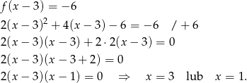f(x − 3) = − 6 2(x − 3)2 + 4(x − 3) − 6 = − 6 /+ 6 2(x − 3)(x − 3) + 2 ⋅2(x − 3) = 0 2(x − 3)(x − 3 + 2) = 0 2(x − 3)(x − 1) = 0 ⇒ x = 3 lub x = 1. 