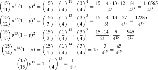 ( 15) ( 15) ( 1 ) 11 ( 3) 4 1 5⋅14 ⋅13 ⋅12 81 1105 65 p11(1− p)4 = ⋅ -- ⋅ -- = -------------- ⋅--- = ------- 11 4 4 4 4 ! 4 15 415 ( 15) ( 15) ( 1 ) 12 ( 3) 3 1 5⋅14 ⋅13 27 122 85 p12(1− p)3 = ⋅ -- ⋅ -- = -----------⋅ ---= ------ 12 3 4 4 3! 415 4 15 ( 15) ( 15) ( 1 ) 13 ( 3) 2 1 5⋅14 9 945 p13(1− p)2 = ⋅ -- ⋅ -- = -------⋅ -15 = --15- 13 2 4 4 2! 4 4 ( 15) ( 15) ( 1 ) 14 ( 3) 3 45 p14(1− p) = ⋅ -- ⋅ -- = 15 ⋅-15 = -15 14 1 4 4 4 4 ( 15) ( 1) 15 1 p15 = 1 ⋅ -- = -15. 15 4 4 