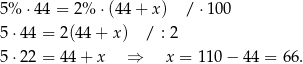 5% ⋅44 = 2% ⋅(44 + x) /⋅ 100 5 ⋅44 = 2(4 4+ x) / : 2 5 ⋅22 = 44 + x ⇒ x = 11 0− 4 4 = 66. 