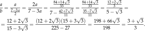  √ - √ - √- a a 2a 84+3134-3- 84+3143--3 12+23-3- --= 7−3a-= -------= ----42+7√3-= -35−7√3- = ---√----= b 2 7 − 3a 7− --11--- --11--- 5− 3 √ -- √ -- √ -- √ -- √ -- = 12-+-2-√-3-= (12-+-2---3)(15+--3--3) = 198-+-66--3-= 3-+---3. 15 − 3 3 2 25− 27 198 3 