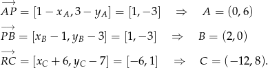  −→ AP = [1− xA,3 − yA ] = [1 ,− 3 ] ⇒ A = (0 ,6 ) −→ P B = [xB − 1,yB − 3] = [1,− 3] ⇒ B = (2,0) −→ RC = [x + 6,y − 7] = [− 6,1] ⇒ C = (− 12,8). C C 