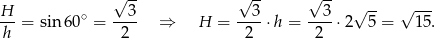 H √ 3- √ 3- √ 3- √ -- √ --- -- = sin 60∘ = ---- ⇒ H = ----⋅h = ----⋅2 5 = 15. h 2 2 2 