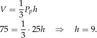 V = 1Pph 3 1- 75 = 3 ⋅2 5h ⇒ h = 9 . 
