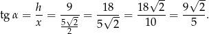  √ -- √ -- h- -9-- -18-- 1-8--2 9--2- tg α = x = 5√-2 = 5√ 2 = 10 = 5 . 2 