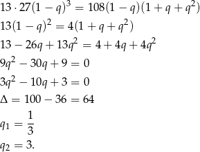  3 2 13 ⋅27(1 − q) = 1 08(1− q)(1+ q+ q ) 13(1 − q)2 = 4(1+ q+ q2) 2 2 13 − 26q + 1 3q = 4 + 4q + 4q 9q2 − 30q + 9 = 0 3q2 − 10q + 3 = 0 Δ = 100 − 36 = 64 1- q1 = 3 q = 3 . 2 