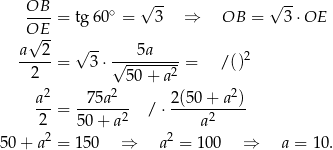  √ -- √ -- OB--= tg 60∘ = 3 ⇒ OB = 3 ⋅OE O√E-- a 2 √ -- 5a -----= 3 ⋅√---------= / ()2 2 5 0+ a 2 a2 75a2 2(50+ a2) ---= ------2- / ⋅ -----2----- 22 50+ a 2 a 50 + a = 15 0 ⇒ a = 100 ⇒ a = 10. 