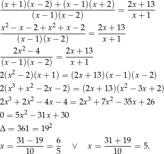 (x + 1)(x− 2)+ (x− 1)(x+ 2) 2x+ 13 -------------------------------- = -------- (x − 1)(x − 2) x+ 1 x 2 − x − 2+ x 2 + x− 2 2x + 13 ------------------------ = -------- (x − 1)(x − 2) x + 1 ----2x2-−-4---- 2x-+--13 (x − 1)(x− 2) = x+ 1 2(x 2 − 2 )(x + 1) = (2x + 13)(x − 1)(x − 2) 3 2 2 2(x + x − 2x − 2) = (2x + 13)(x − 3x + 2) 2x 3 + 2x 2 − 4x− 4 = 2x3 + 7x 2 − 3 5x+ 26 2 0 = 5x − 31x + 30 Δ = 361 = 192 31-−-19- 6- 31-+-19- x = 1 0 = 5 ∨ x = 10 = 5. 