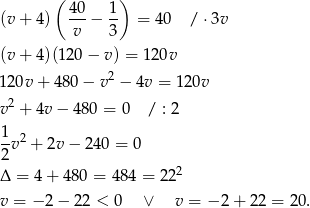  ( ) 40- 1- (v+ 4) v − 3 = 40 /⋅ 3v (v+ 4)(120 − v) = 1 20v 120v + 480 − v 2 − 4v = 120v v2 + 4v− 480 = 0 / : 2 1 -v 2 + 2v − 2 40 = 0 2 Δ = 4+ 4 80 = 484 = 222 v = − 2 − 22 < 0 ∨ v = − 2 + 22 = 20 . 