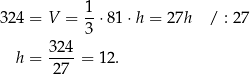  1- 324 = V = 3 ⋅ 81⋅h = 27h / : 27 324 h = ----= 1 2. 27 