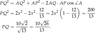 P Q 2 = AQ 2 + AP 2 − 2AQ ⋅ AP co s∡A 12 ( 1 2) 200 P Q 2 = 2x2 − 2x2 ⋅---= 2x2 1 − --- = ---- -- 13--- 1 3 13 10√ 2 10√ 2 6 P Q = -√----= -------. 13 13 