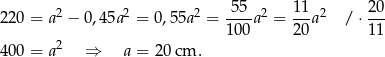  55 11 20 220 = a2 − 0,45a 2 = 0,55a2 = ---a2 = --a2 /⋅ --- 100 20 11 400 = a2 ⇒ a = 20 cm . 