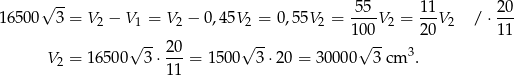  √ -- 5-5- 11- 20- 16500 3 = V2 − V1 = V2 − 0,45V 2 = 0,55V2 = 100V 2 = 20 V2 / ⋅ 11 √ -- 20 √ -- √ -- V 2 = 16500 3⋅ ---= 15 00 3⋅ 20 = 3000 0 3 cm 3. 11 