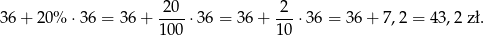 36 + 20% ⋅36 = 36 + 20--⋅36 = 36 + 2--⋅36 = 36 + 7,2 = 43,2 zł. 100 10 