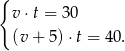 { v ⋅t = 30 (v + 5) ⋅t = 40. 