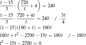  ( ) t−--15 720- 3 ⋅ t + 4 = 24 0 t−--15 ⋅ 720-+-4t-= 240 / ⋅ 3t 3 t 4 (t− 1 5)(180 + t) = 180t 2 180t + t − 2 700− 15t = 180t / − 180t t2 − 1 5t− 27 00 = 0. 
