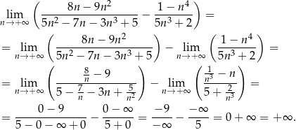  ( 2 4 ) lim -----8n-−--9n------ − -1-−-n-- = n→ + ∞ 5n 2 − 7n − 3n3 + 5 5n 3 + 2 ( 2 ) ( 4) = lim -----8n-−--9n------ − lim 1-−-n--- = n→ +∞ 5n 2 − 7n − 3n3 + 5 n→ +∞ 5n3 + 2 ( 8 ) ( -1 − n ) = lim ------n −-9----- − lim n3----- = n→ +∞ 5 − n7− 3n + 5n2 n→ +∞ 5 + n23 = -----0−--9---- − 0-−-∞- = −-9- − −-∞- = 0 + ∞ = +∞ . 5 − 0 − ∞ + 0 5+ 0 − ∞ 5 
