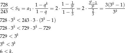  k 728 1 − qk 1 − 1k 3-−k1 3(3k − 1) ----< Sk = a1 ⋅------ = 2⋅-----31 = 2⋅ -32--= ----k----- 243 1− q 1− 3 3 3 728 ⋅3k < 243 ⋅3 ⋅(3k − 1) 728 ⋅3k < 729 ⋅3k − 729 k 729 < 3 36 < 3k 6 < k. 