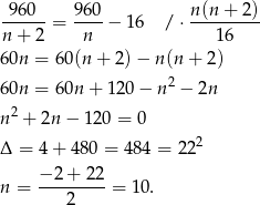  960 960 n (n+ 2) ------= ----− 1 6 / ⋅--------- n + 2 n 1 6 60n = 60(n + 2) − n(n + 2 ) 2 60n = 60n + 120 − n − 2n n2 + 2n − 120 = 0 Δ = 4+ 480 = 484 = 222 −2 + 2 2 n = ---------= 10. 2 