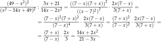  22 2 ---(49-−-x--)---- -3x-+-21-- ((7-−-x)(7-+-x-))- 2x(7-−-x)- (x2 − 14x + 4 9)2 : 14x − 2x 2 = ((x − 7 )2)2 ⋅ 3(7 + x ) = (7-−-x)2(7-+-x-)2 2x(7-−-x)- (7+--x)2- 2x(7-−-x-) = (7 − x)4 ⋅ 3(7 + x) = (7− x)2 ⋅ 3(7+ x) = 2 = (7-+-x)-⋅ 2x = 14x-+-2x-. (7 − x) 3 21− 3x 