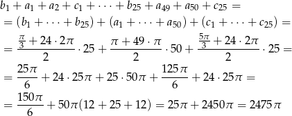 b + a + a + c + ⋅ ⋅⋅+ b + a + a + c = 1 1 2 1 25 49 50 25 = (b1 + ⋅⋅⋅+ b25)+ (a 1 + ⋅⋅ ⋅+ a50)+ (c1 + ⋅ ⋅⋅+ c25) = π-+ 24 ⋅2π 5π-+ 2 4⋅2π = 3----------⋅ 25+ π-+-4-9⋅π--⋅50+ -3-----------⋅25 = 2 2 2 25π- 125π-- = 6 + 24⋅2 5π + 25 ⋅50π + 6 + 24 ⋅25π = 150π = -----+ 50π (12+ 25+ 12) = 25π + 2450 π = 2 475π 6 